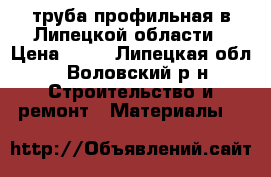 труба профильная в Липецкой области › Цена ­ 47 - Липецкая обл., Воловский р-н Строительство и ремонт » Материалы   
